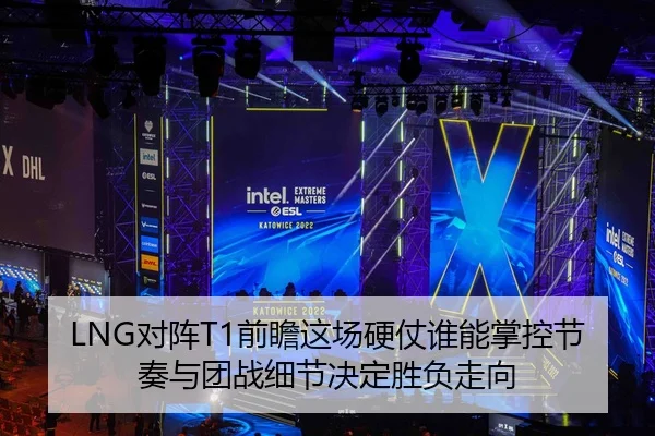 LNG对阵T1前瞻这场硬仗谁能掌控节奏与团战细节决定胜负走向