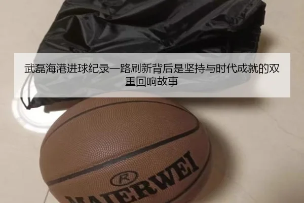 武磊海港进球纪录一路刷新背后是坚持与时代成就的双重回响故事
